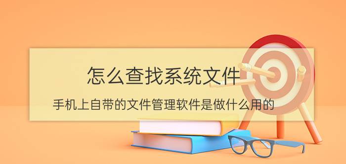 怎么查找系统文件 手机上自带的文件管理软件是做什么用的？